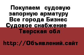 Покупаем  судовую запорную арматуру - Все города Бизнес » Судовое снабжение   . Тверская обл.